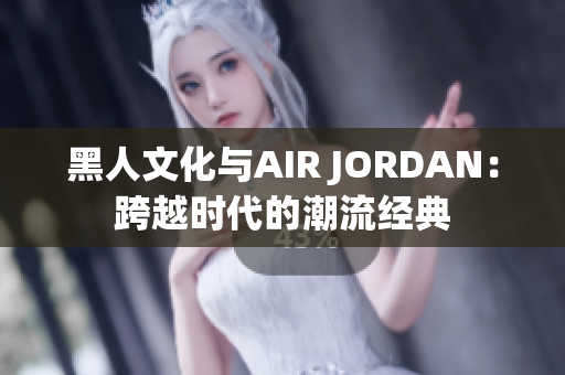 黑人文化与AIR JORDAN：跨越时代的潮流经典