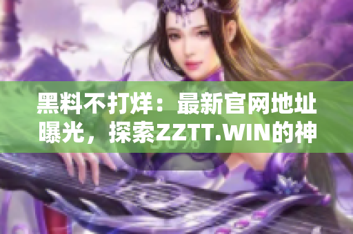 黑料不打烊：最新官网地址曝光，探索ZZTT.WIN的神秘世界