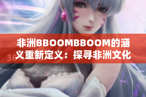 非洲BBOOMBBOOM的涵义重新定义：探寻非洲文化的魅力。