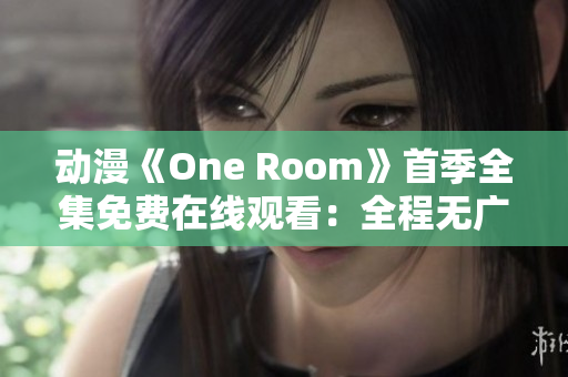 动漫《One Room》首季全集免费在线观看：全程无广告，高清享受！