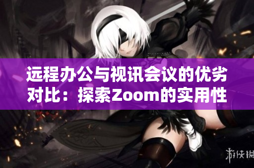 远程办公与视讯会议的优劣对比：探索Zoom的实用性与局限性