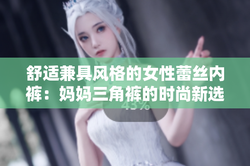 舒适兼具风格的女性蕾丝内裤：妈妈三角裤的时尚新选择