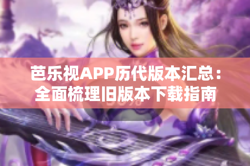 芭乐视APP历代版本汇总：全面梳理旧版本下载指南