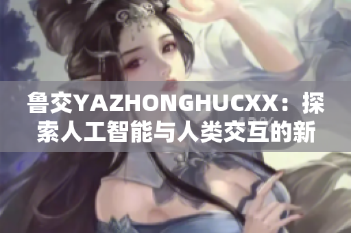 鲁交YAZHONGHUCXX：探索人工智能与人类交互的新视角