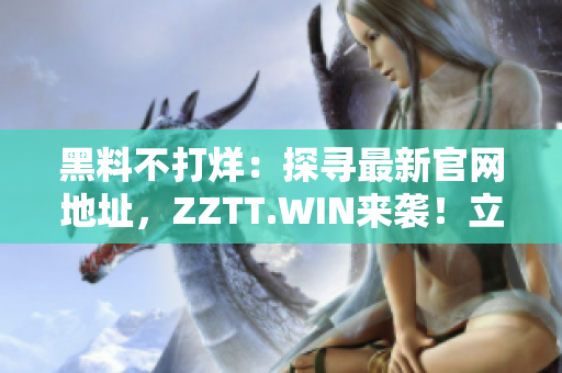 黑料不打烊：探寻最新官网地址，ZZTT.WIN来袭！立即揭秘最热黑料！