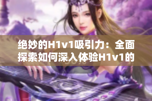 绝妙的H1v1吸引力：全面探索如何深入体验H1v1的乐趣