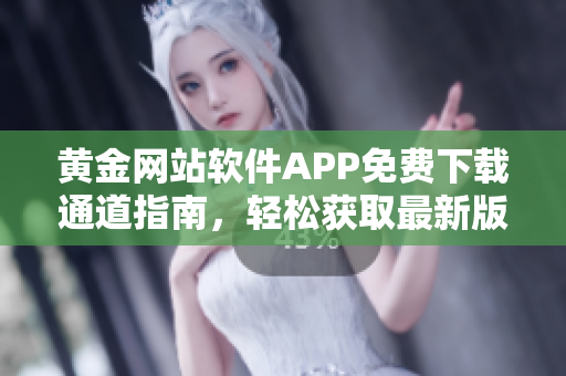 黄金网站软件APP免费下载通道指南，轻松获取最新版本，备用下载入口清晰明了