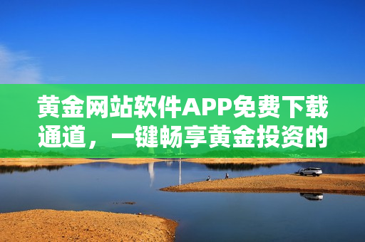 黄金网站软件APP免费下载通道，一键畅享黄金投资的乐趣