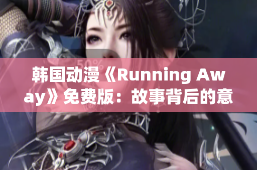 韩国动漫《Running Away》免费版：故事背后的意义与情感渗透