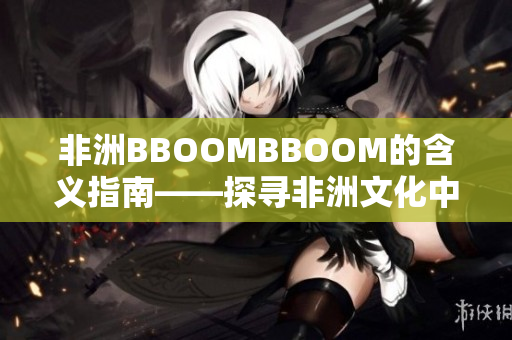 非洲BBOOMBBOOM的含义指南——探寻非洲文化中的节奏与活力