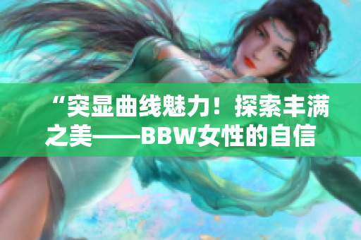 “突显曲线魅力！探索丰满之美——BBW女性的自信之旅”