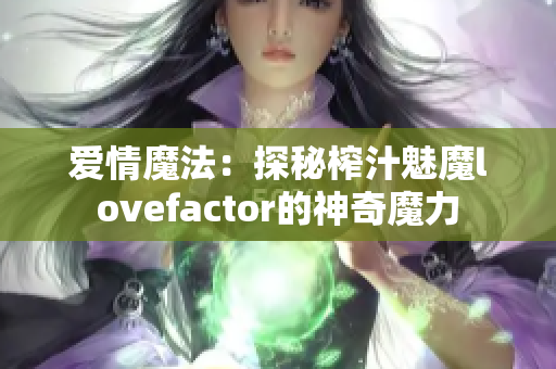 爱情魔法：探秘榨汁魅魔lovefactor的神奇魔力