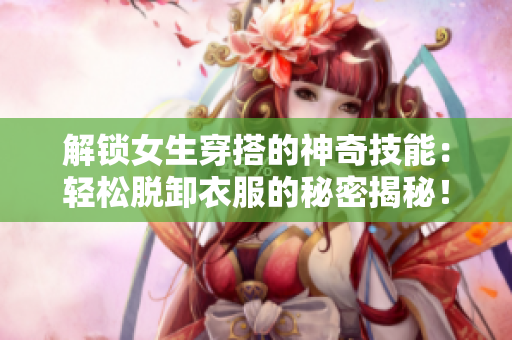 解锁女生穿搭的神奇技能：轻松脱卸衣服的秘密揭秘！