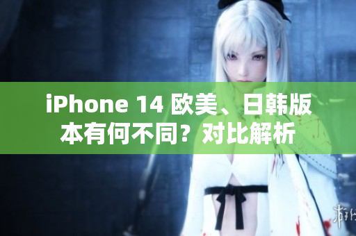 iPhone 14 欧美、日韩版本有何不同？对比解析