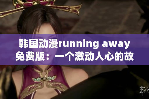 韩国动漫running away免费版：一个激动人心的故事！