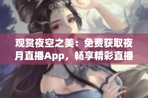 观赏夜空之美：免费获取夜月直播App，畅享精彩直播体验