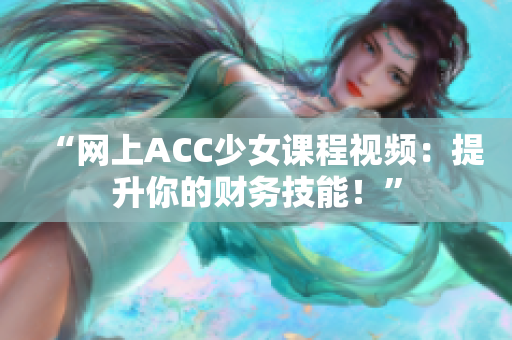 “网上ACC少女课程视频：提升你的财务技能！”