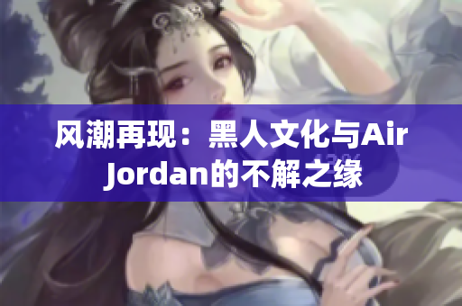 风潮再现：黑人文化与Air Jordan的不解之缘