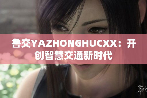 鲁交YAZHONGHUCXX：开创智慧交通新时代