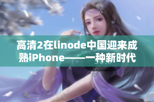 高清2在linode中国迎来成熟iPhone——一种新时代的手机体验