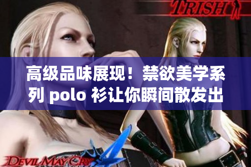 高级品味展现！禁欲美学系列 polo 衫让你瞬间散发出与众不同的优雅魅力