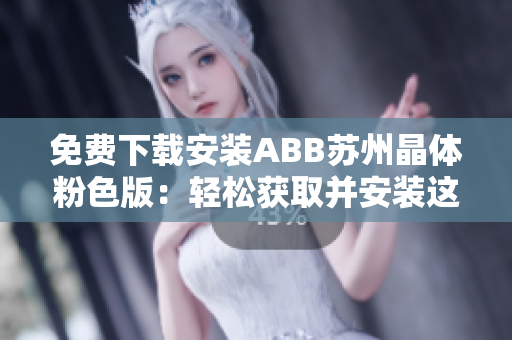 免费下载安装ABB苏州晶体粉色版：轻松获取并安装这款独特的晶体软件