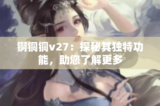 锕铜铜v27：探秘其独特功能，助您了解更多