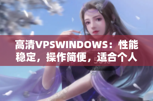 高清VPSWINDOWS：性能稳定，操作简便，适合个人和企业使用