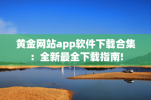 黄金网站app软件下载合集：全新最全下载指南!