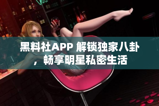 黑料社APP 解锁独家八卦，畅享明星私密生活