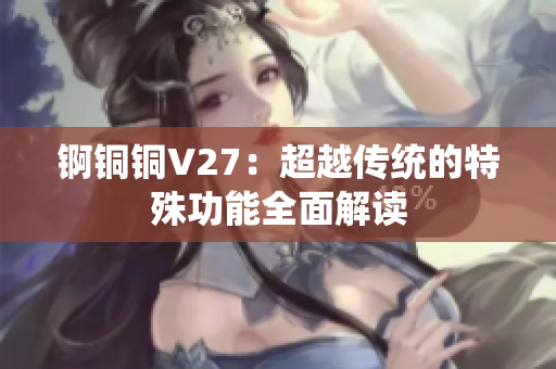 锕铜铜V27：超越传统的特殊功能全面解读