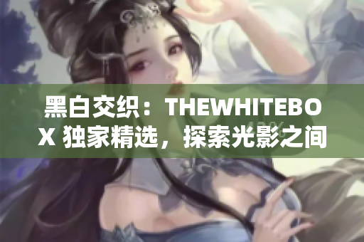 黑白交织：THEWHITEBOX 独家精选，探索光影之间的灵魂对话