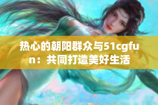 热心的朝阳群众与51cgfun：共同打造美好生活