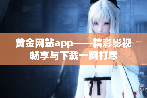 黄金网站app——精彩影视畅享与下载一网打尽