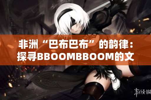 非洲“巴布巴布”的韵律：探寻BBOOMBBOOM的文化脉络