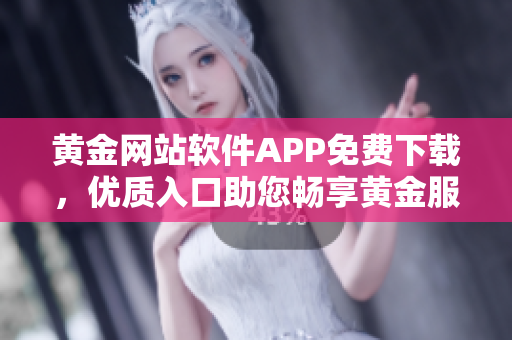 黄金网站软件APP免费下载，优质入口助您畅享黄金服务