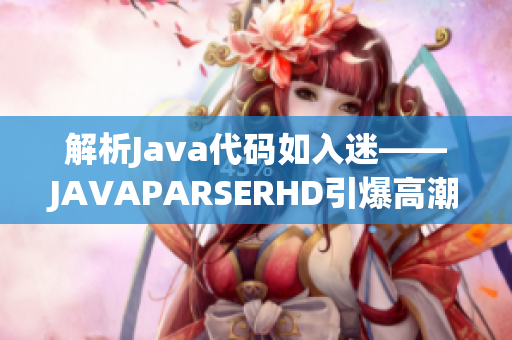 解析Java代码如入迷——JAVAPARSERHD引爆高潮