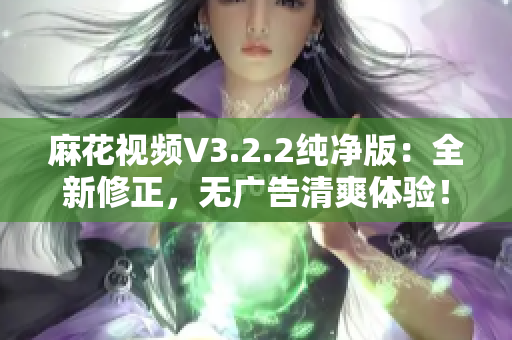 麻花视频V3.2.2纯净版：全新修正，无广告清爽体验！