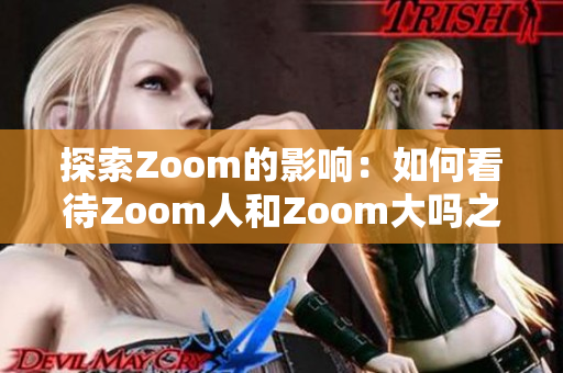 探索Zoom的影响：如何看待Zoom人和Zoom大吗之间的关系？