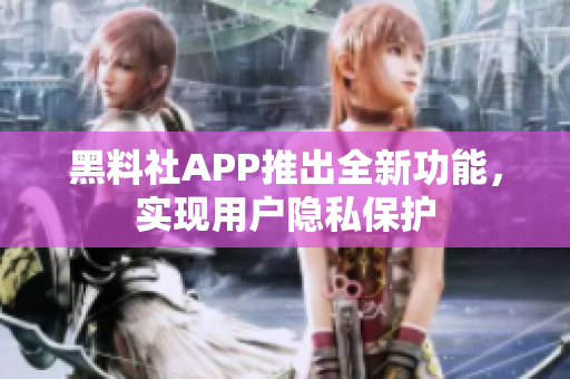 黑料社APP推出全新功能，实现用户隐私保护