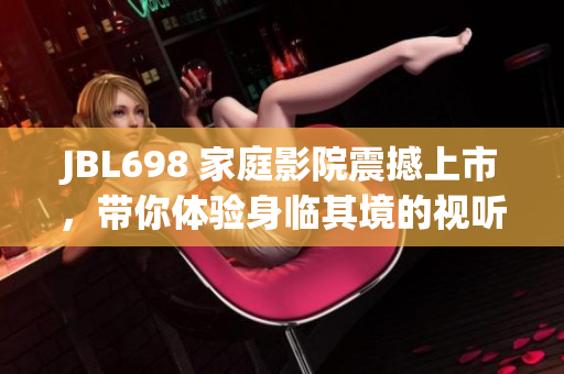 JBL698 家庭影院震撼上市，带你体验身临其境的视听盛宴