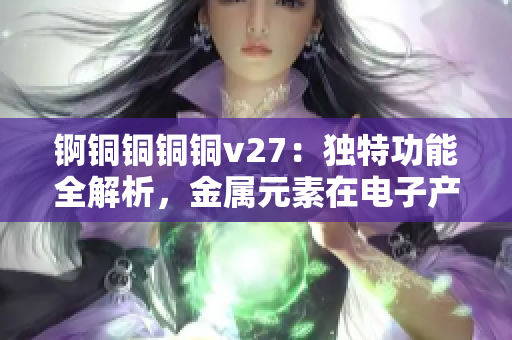 锕铜铜铜铜v27：独特功能全解析，金属元素在电子产品中的广泛运用