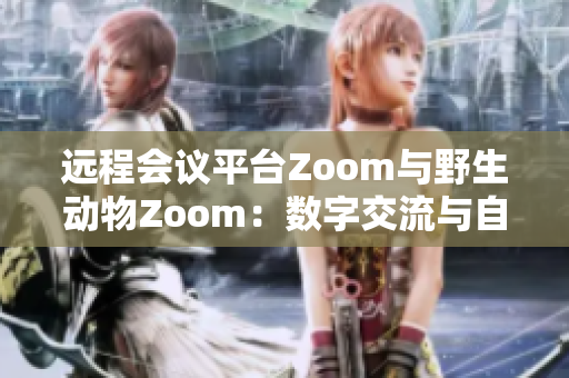 远程会议平台Zoom与野生动物Zoom：数字交流与自然界奇妙交汇