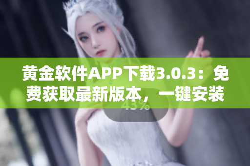 黄金软件APP下载3.0.3：免费获取最新版本，一键安装快捷便利