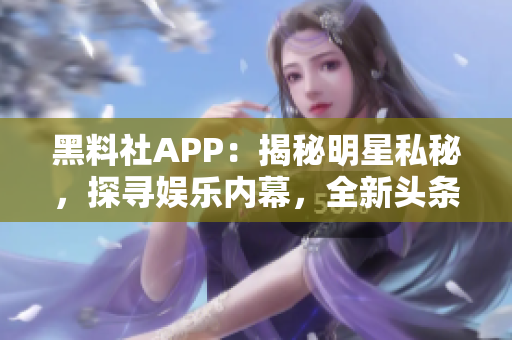 黑料社APP：揭秘明星私秘，探寻娱乐内幕，全新头条尽在掌握