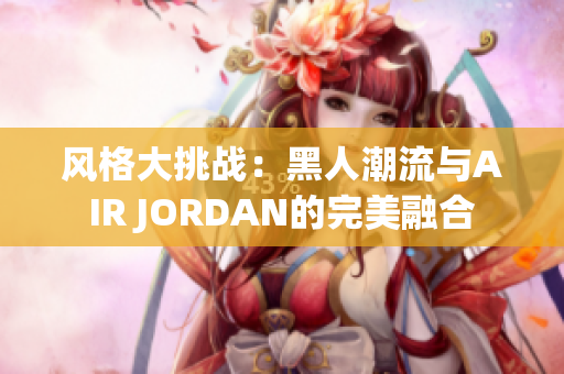 风格大挑战：黑人潮流与AIR JORDAN的完美融合