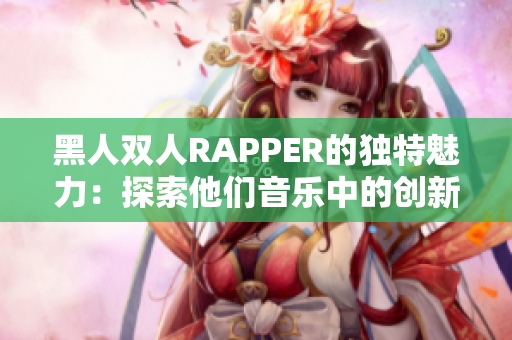 黑人双人RAPPER的独特魅力：探索他们音乐中的创新元素