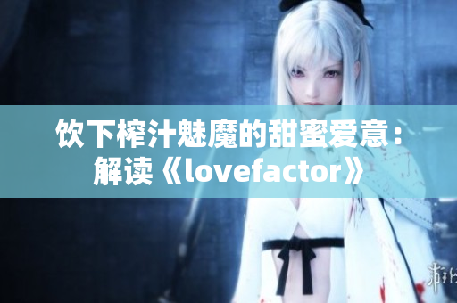 饮下榨汁魅魔的甜蜜爱意：解读《lovefactor》