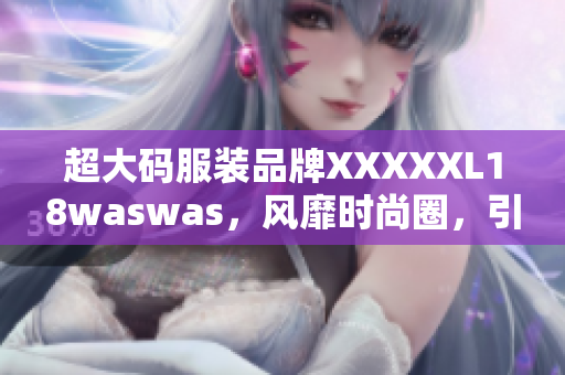 超大码服装品牌XXXXXL18waswas，风靡时尚圈，引领潮流新潮流