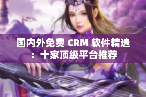 国内外免费 CRM 软件精选：十家顶级平台推荐